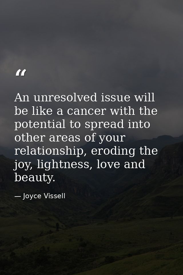 An unresolved issue will be like a cancer with the potential to spread into other areas of your relationship, eroding th — Joyce Vissell