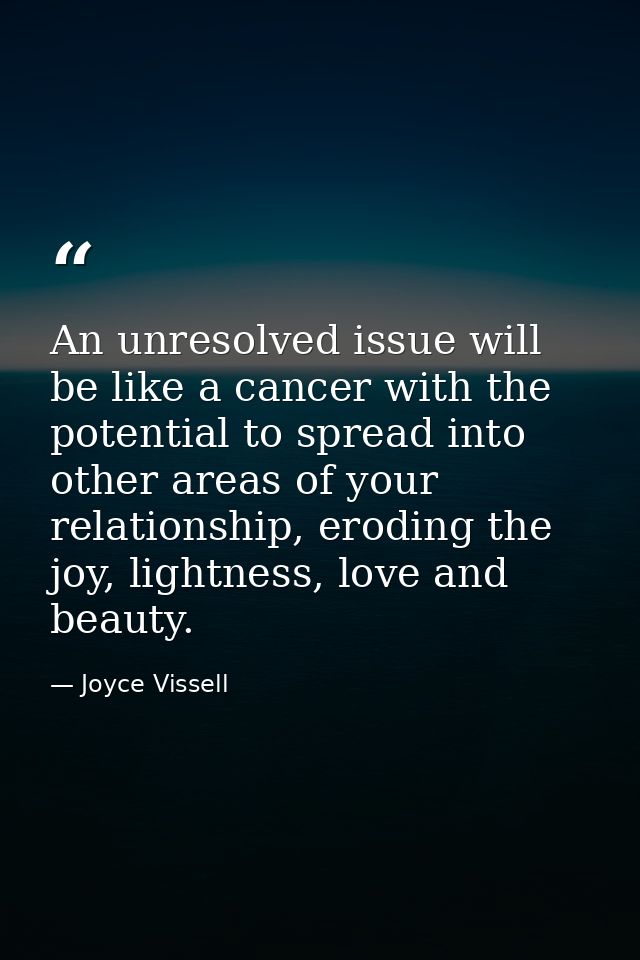An unresolved issue will be like a cancer with the potential to spread into other areas of your relationship, eroding th — Joyce Vissell