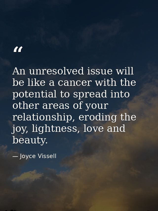 An unresolved issue will be like a cancer with the potential to spread into other areas of your relationship, eroding th — Joyce Vissell