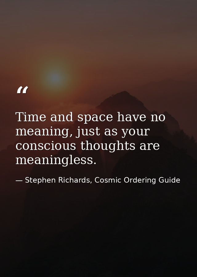 Time and space have no meaning, just as your conscious thoughts are meaningless. — Stephen Richards, Cosmic Ordering Guide