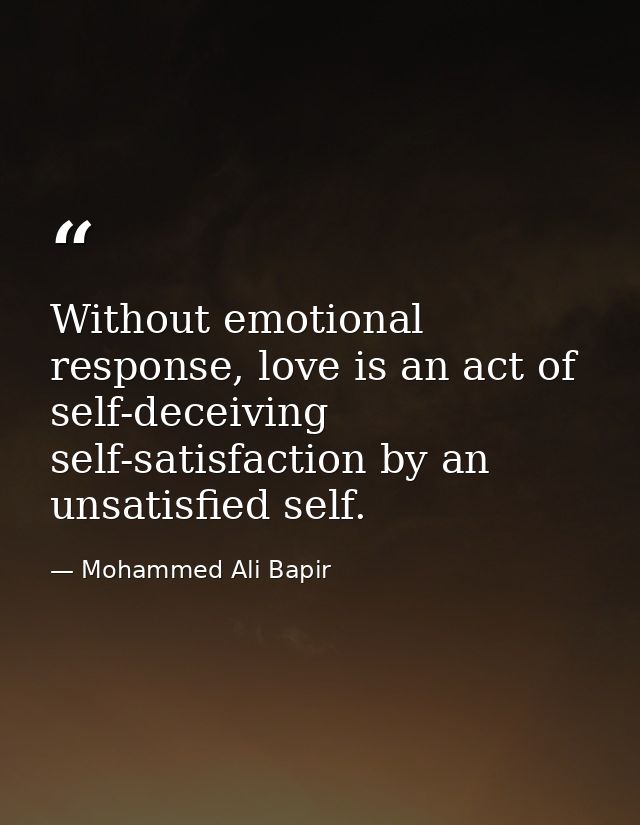 Without emotional response, love is an act of self-deceiving self-satisfaction by an unsatisfied self. — Mohammed Ali Bapir