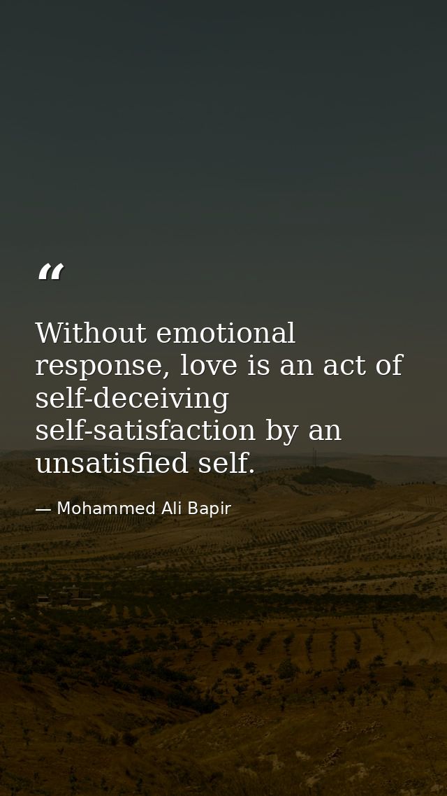 Without emotional response, love is an act of self-deceiving self-satisfaction by an unsatisfied self. — Mohammed Ali Bapir