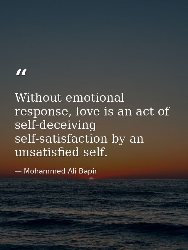 Without emotional response, love is an act of self-deceiving self-satisfaction by an unsatisfied self. — Mohammed Ali Bapir