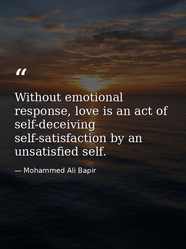 Without emotional response, love is an act of self-deceiving self-satisfaction by an unsatisfied self. — Mohammed Ali Bapir