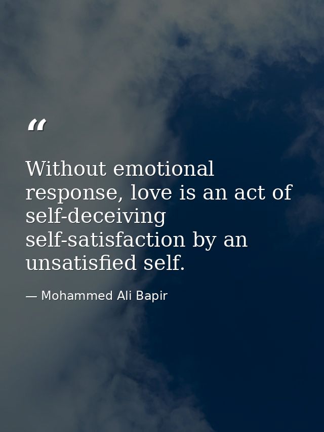 Without emotional response, love is an act of self-deceiving self-satisfaction by an unsatisfied self. — Mohammed Ali Bapir
