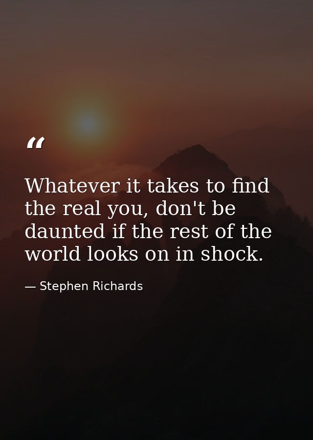 Whatever it takes to find the real you, don't be daunted if the rest of the world looks on in shock. — Stephen Richards