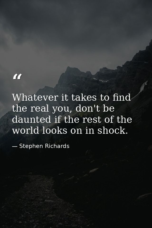 Whatever it takes to find the real you, don't be daunted if the rest of the world looks on in shock. — Stephen Richards