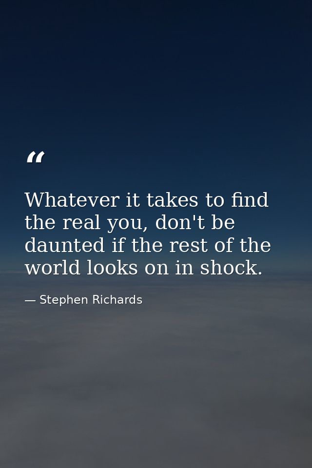 Whatever it takes to find the real you, don't be daunted if the rest of the world looks on in shock. — Stephen Richards