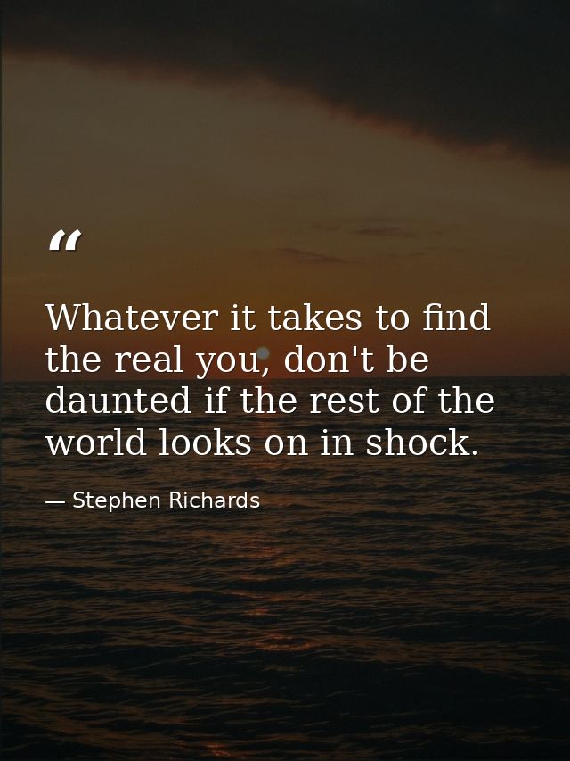 Whatever it takes to find the real you, don't be daunted if the rest of the world looks on in shock. — Stephen Richards