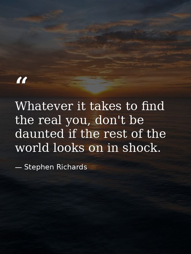 Whatever it takes to find the real you, don't be daunted if the rest of the world looks on in shock. — Stephen Richards