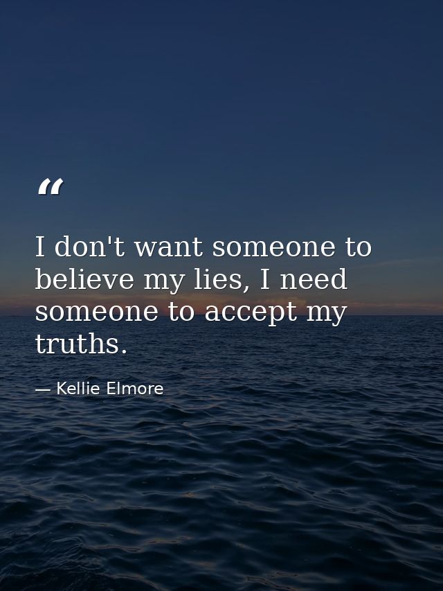 I don't want someone to believe my lies, I need someone to accept my truths. — Kellie Elmore