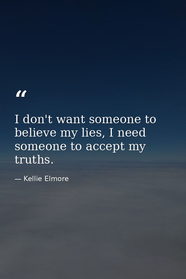 I don't want someone to believe my lies, I need someone to accept my truths. — Kellie Elmore