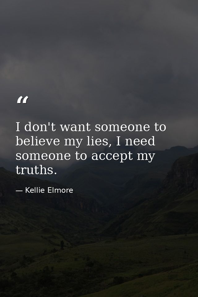 I don't want someone to believe my lies, I need someone to accept my truths. — Kellie Elmore