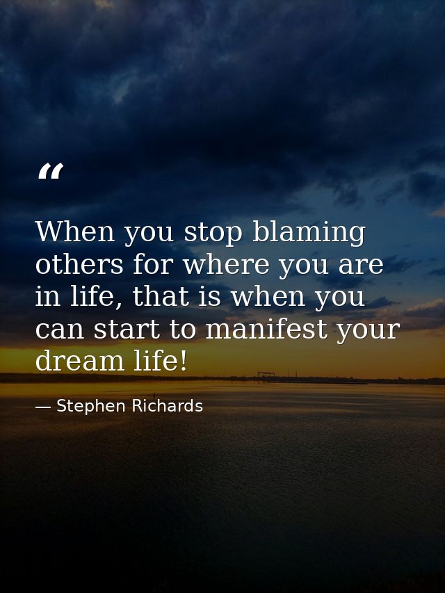 When you stop blaming others for where you are in life, that is when you can start to manifest your dream life! — Stephen Richards