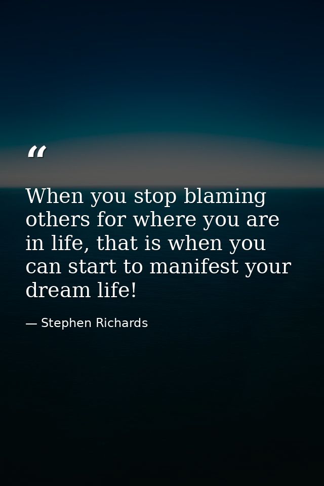 When you stop blaming others for where you are in life, that is when you can start to manifest your dream life! — Stephen Richards