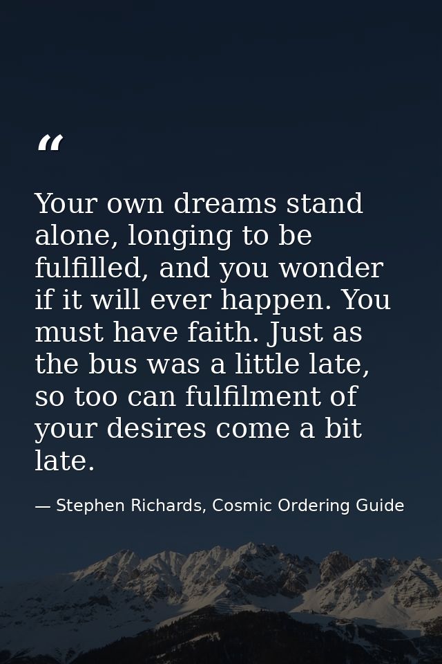 Your own dreams stand alone, longing to be fulfilled, and you wonder if it will ever happen. You must have faith. Just a — Stephen Richards, Cosmic Ordering Guide