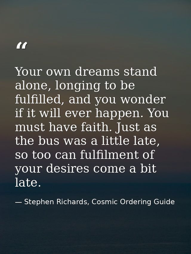 Your own dreams stand alone, longing to be fulfilled, and you wonder if it will ever happen. You must have faith. Just a — Stephen Richards, Cosmic Ordering Guide