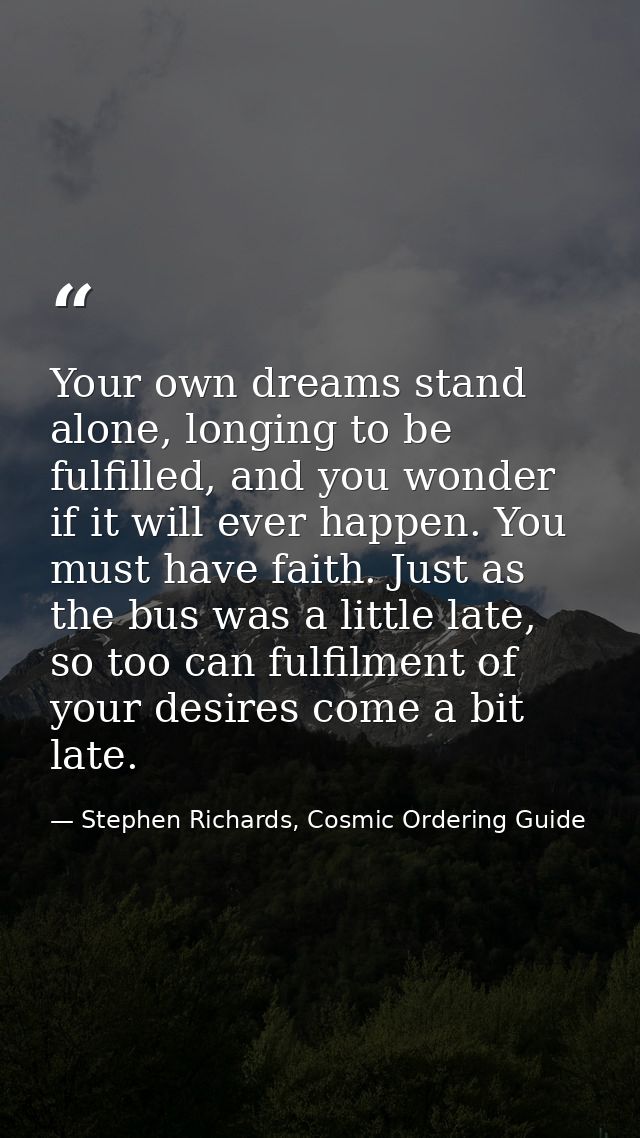Your own dreams stand alone, longing to be fulfilled, and you wonder if it will ever happen. You must have faith. Just a — Stephen Richards, Cosmic Ordering Guide