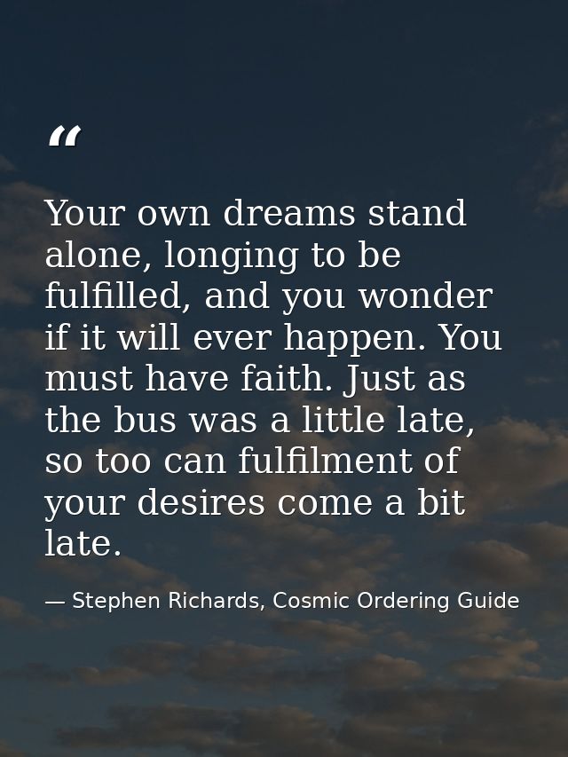 Your own dreams stand alone, longing to be fulfilled, and you wonder if it will ever happen. You must have faith. Just a — Stephen Richards, Cosmic Ordering Guide