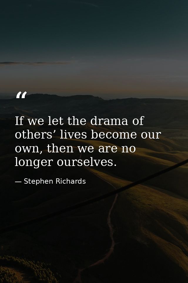 If we let the drama of others’ lives become our own, then we are no longer ourselves. — Stephen Richards