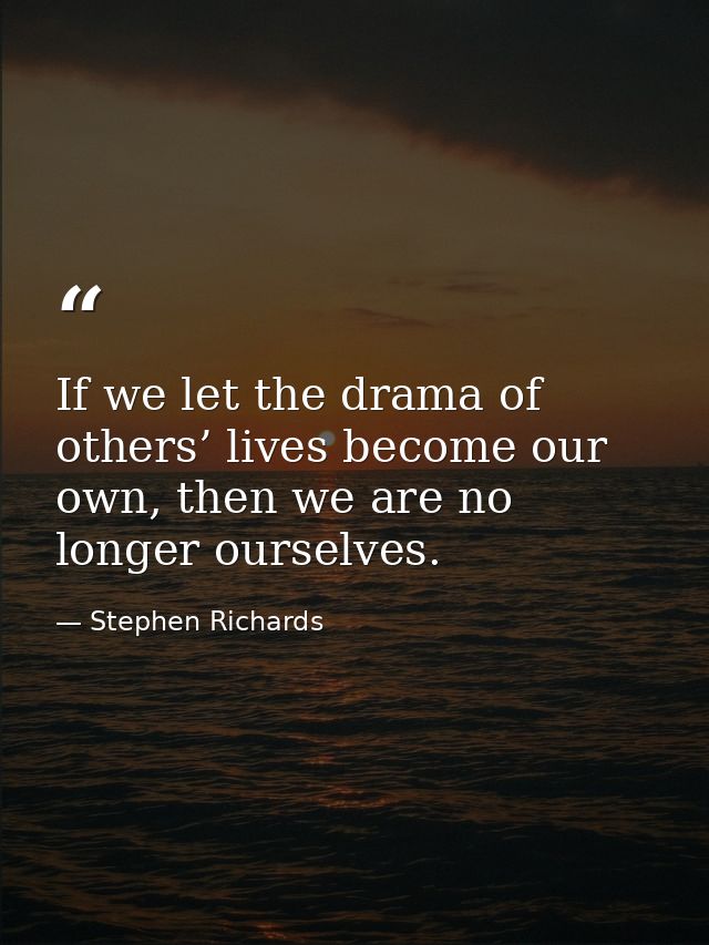 If we let the drama of others’ lives become our own, then we are no longer ourselves. — Stephen Richards