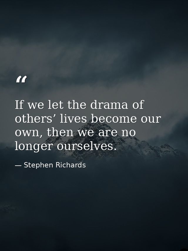 If we let the drama of others’ lives become our own, then we are no longer ourselves. — Stephen Richards