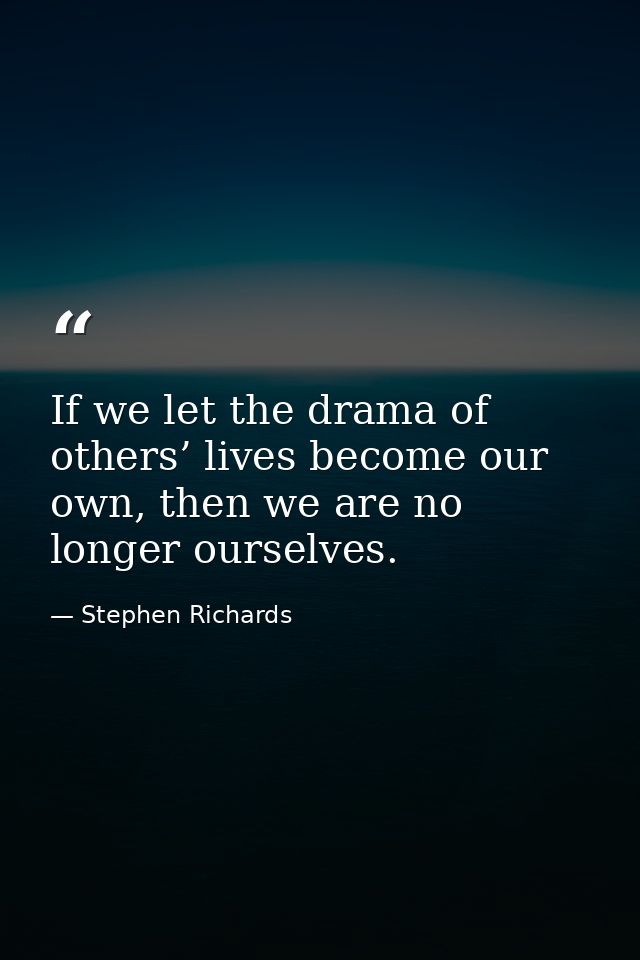 If we let the drama of others’ lives become our own, then we are no longer ourselves. — Stephen Richards