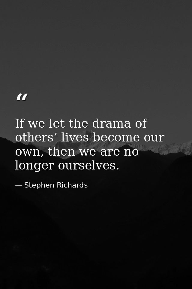 If we let the drama of others’ lives become our own, then we are no longer ourselves. — Stephen Richards