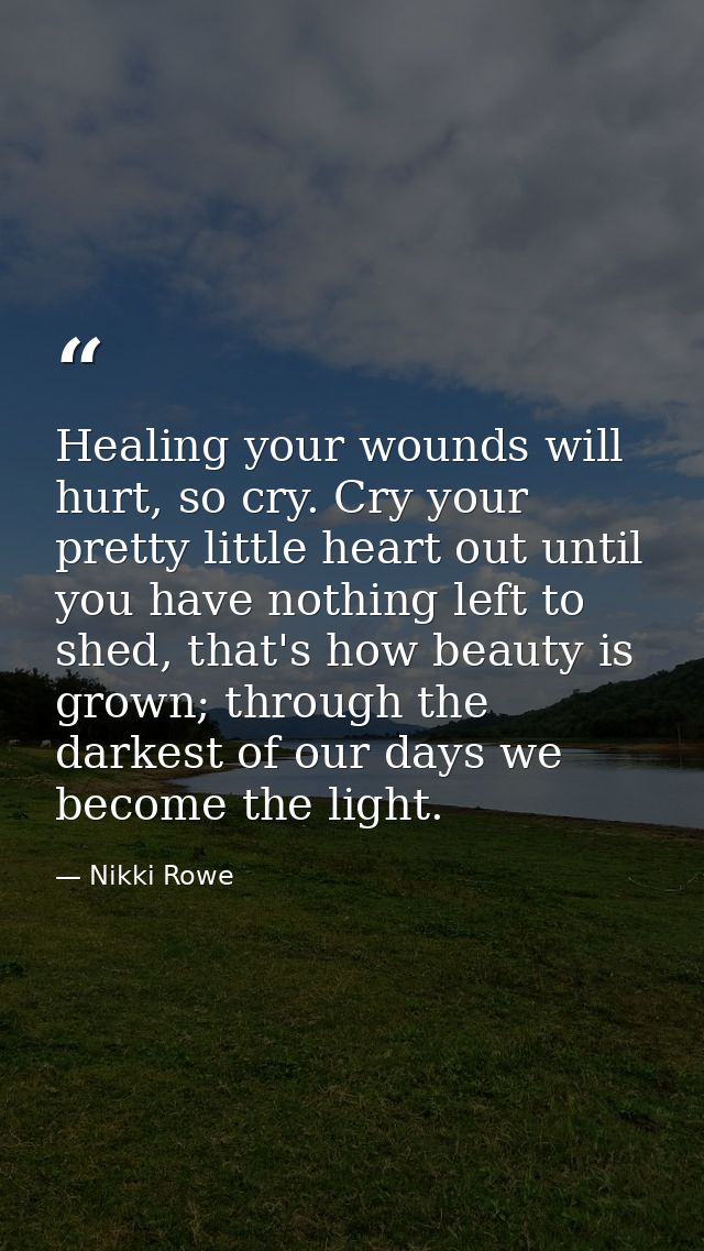 Healing your wounds will hurt, so cry. Cry your pretty little heart out until you have nothing left to shed, that's how  — Nikki Rowe