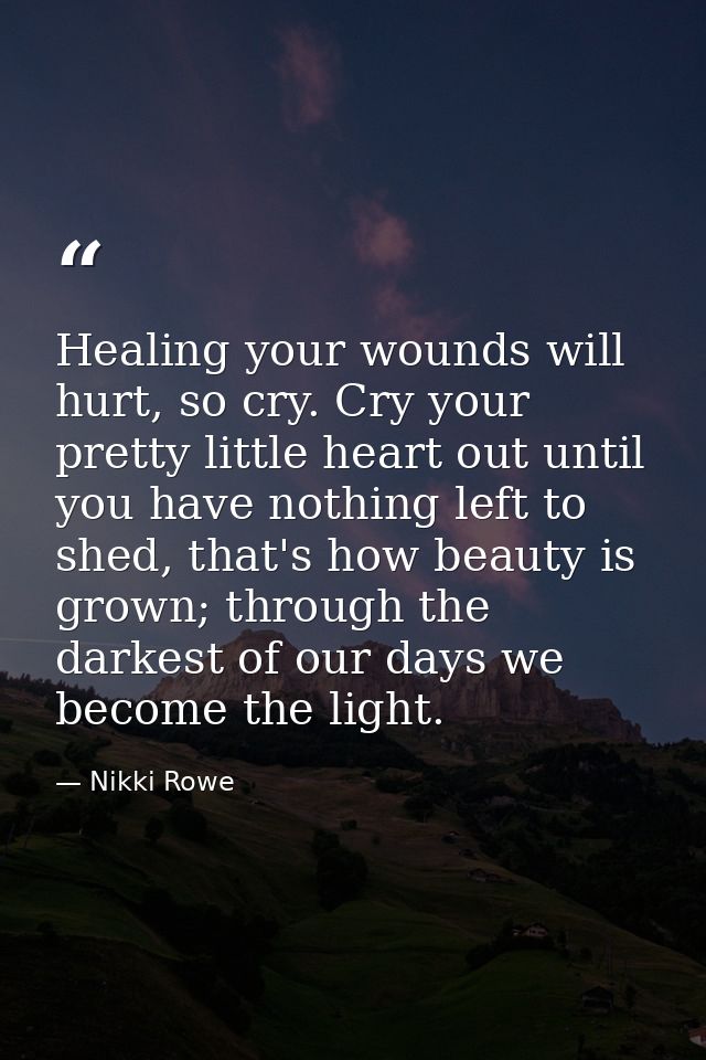 Healing your wounds will hurt, so cry. Cry your pretty little heart out until you have nothing left to shed, that's how  — Nikki Rowe