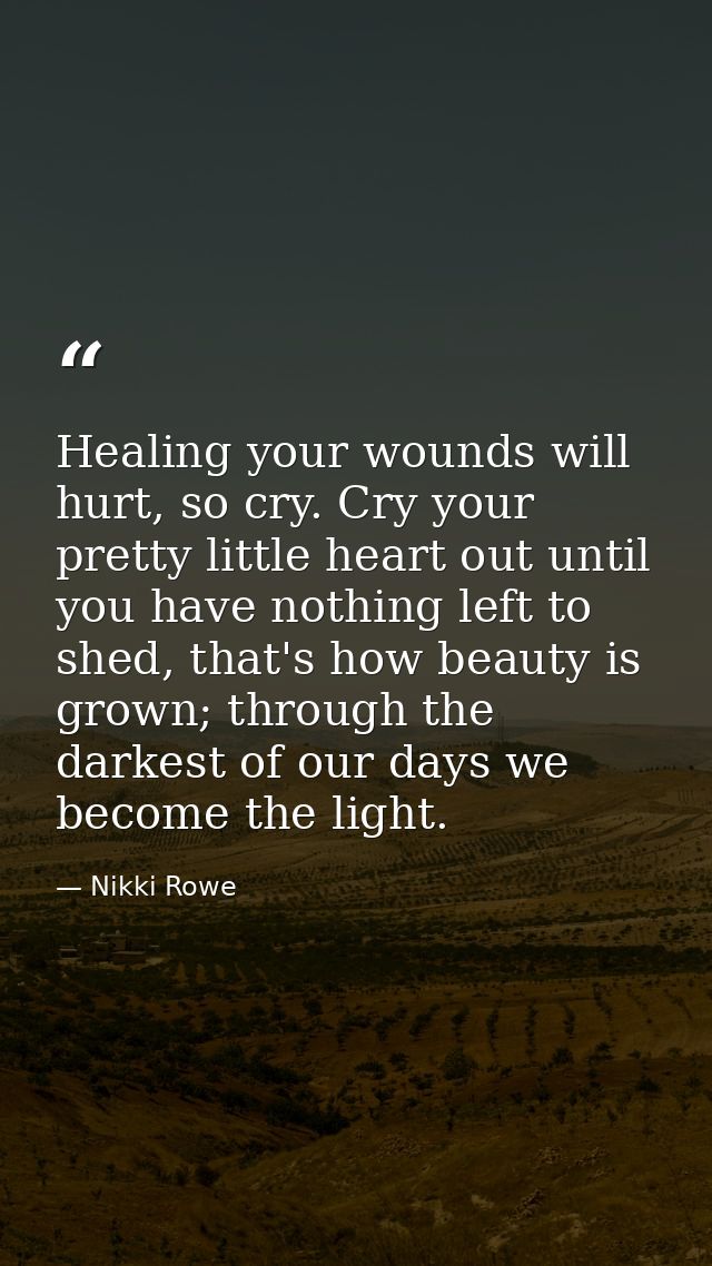 Healing your wounds will hurt, so cry. Cry your pretty little heart out until you have nothing left to shed, that's how  — Nikki Rowe