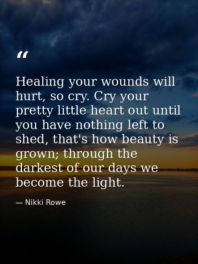 Healing your wounds will hurt, so cry. Cry your pretty little heart out until you have nothing left to shed, that's how  — Nikki Rowe
