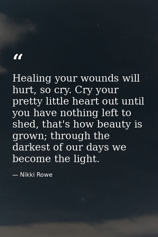 Healing your wounds will hurt, so cry. Cry your pretty little heart out until you have nothing left to shed, that's how  — Nikki Rowe