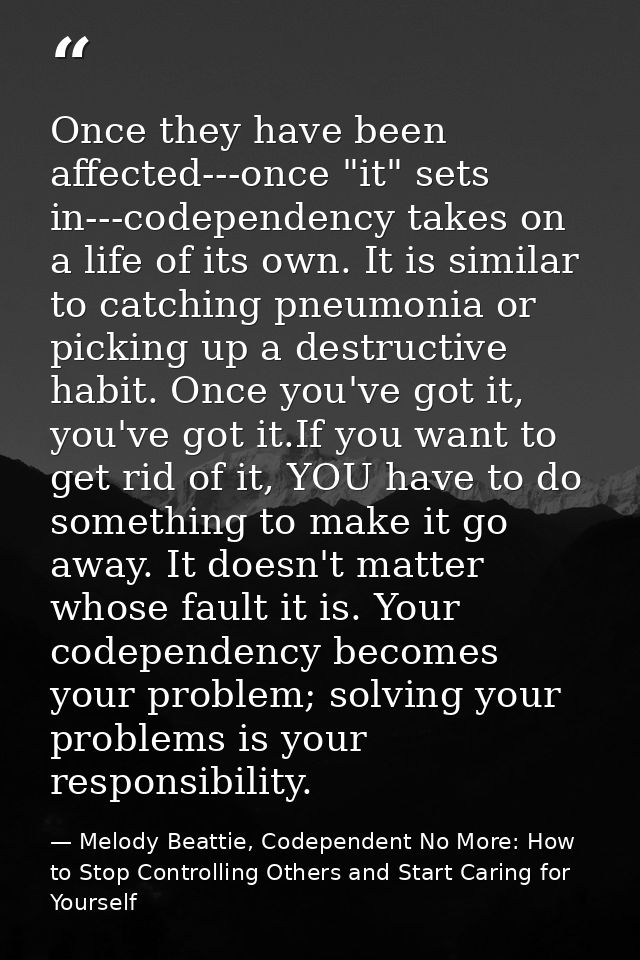 Once they have been affected---once "it" sets in---codependency takes on a life of its own. It is similar to catching pn — Melody Beattie, Codependent No More: How to Stop Controlling Others and Start Caring for Yourself