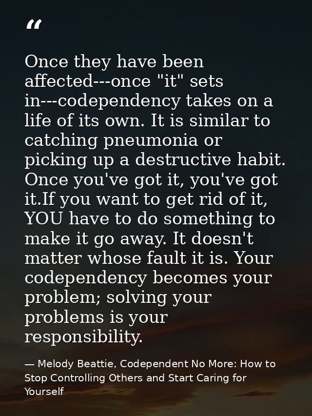 Once they have been affected---once "it" sets in---codependency takes on a life of its own. It is similar to catching pn — Melody Beattie, Codependent No More: How to Stop Controlling Others and Start Caring for Yourself