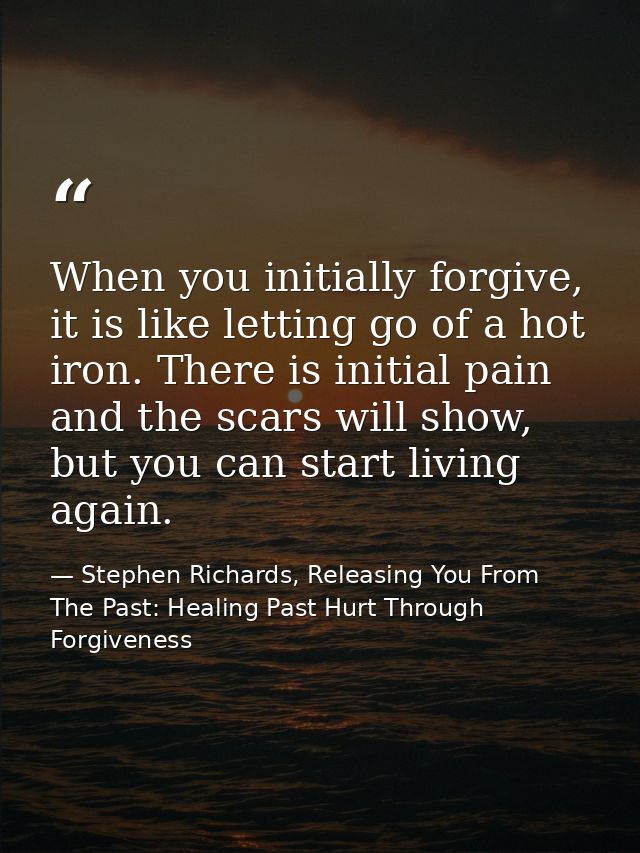 When you initially forgive, it is like letting go of a hot iron. There is initial pain and the scars will show, but you  — Stephen Richards, Releasing You From The Past: Healing Past Hurt Through Forgiveness