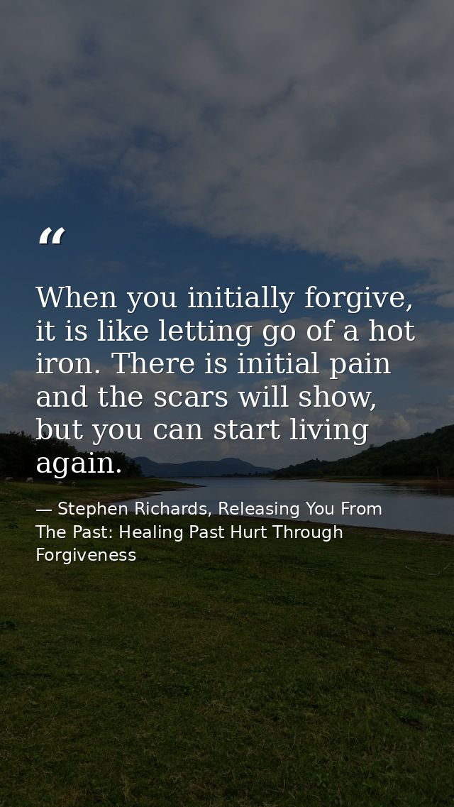 When you initially forgive, it is like letting go of a hot iron. There is initial pain and the scars will show, but you  — Stephen Richards, Releasing You From The Past: Healing Past Hurt Through Forgiveness