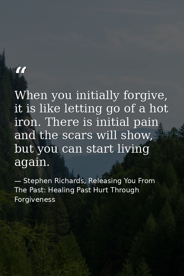 When you initially forgive, it is like letting go of a hot iron. There is initial pain and the scars will show, but you  — Stephen Richards, Releasing You From The Past: Healing Past Hurt Through Forgiveness