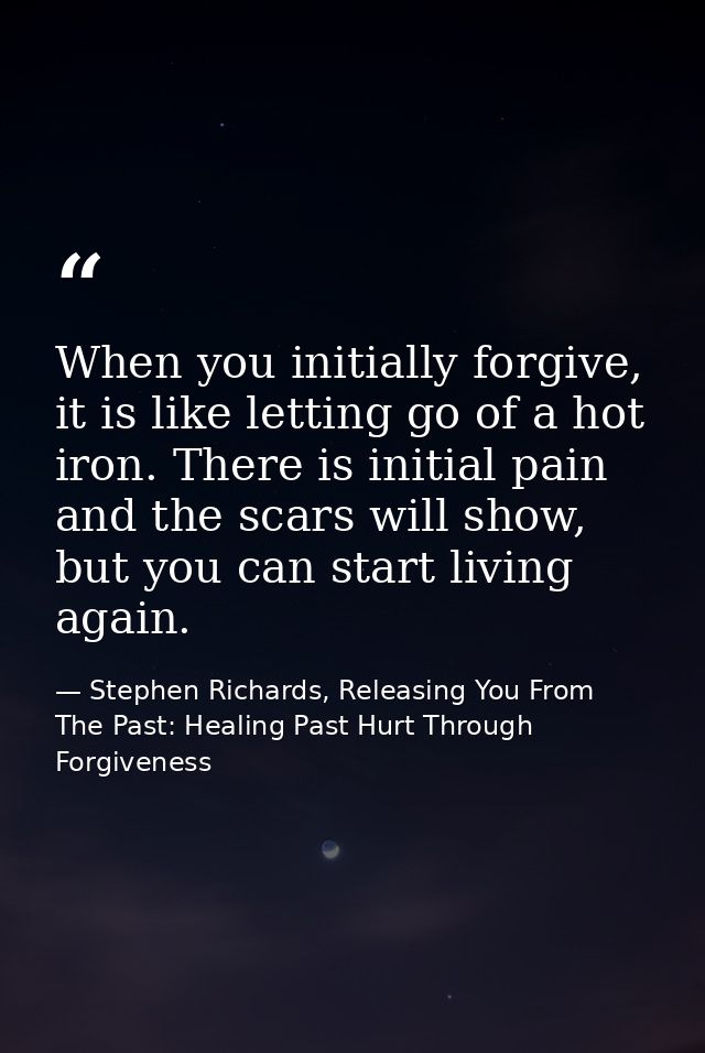 When you initially forgive, it is like letting go of a hot iron. There is initial pain and the scars will show, but you  — Stephen Richards, Releasing You From The Past: Healing Past Hurt Through Forgiveness