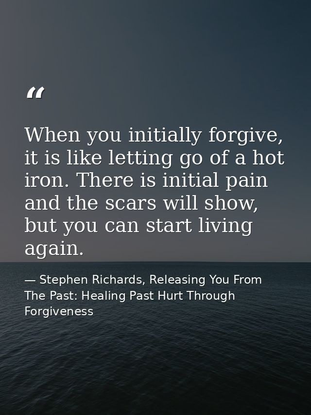 When you initially forgive, it is like letting go of a hot iron. There is initial pain and the scars will show, but you  — Stephen Richards, Releasing You From The Past: Healing Past Hurt Through Forgiveness