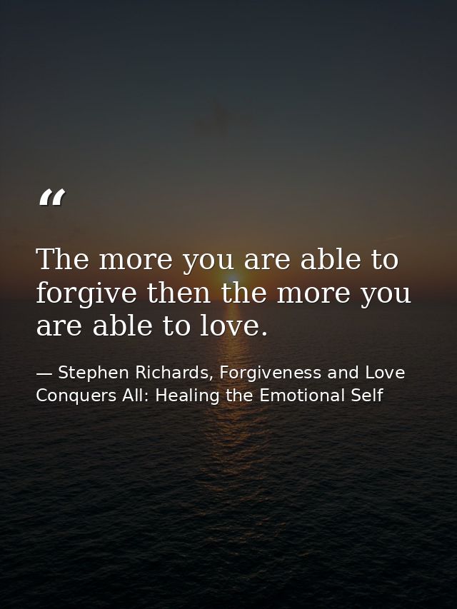 The more you are able to forgive then the more you are able to love. — Stephen Richards, Forgiveness and Love Conquers All: Healing the Emotional Self