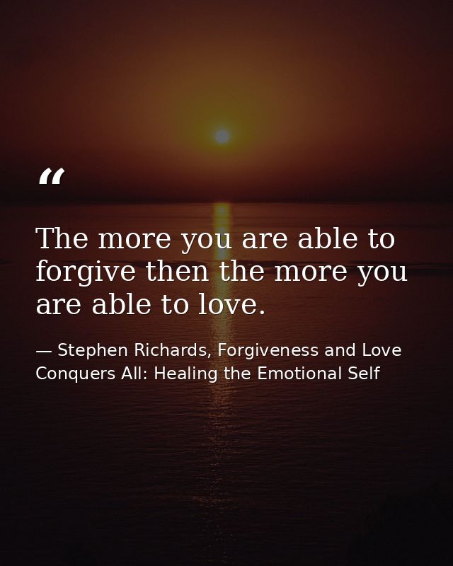 The more you are able to forgive then the more you are able to love. — Stephen Richards, Forgiveness and Love Conquers All: Healing the Emotional Self