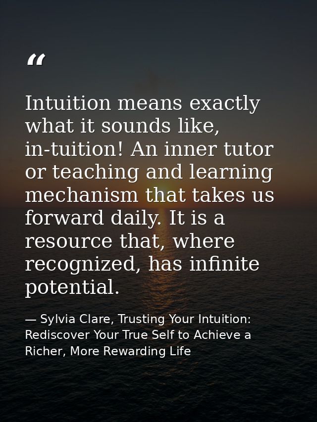 Intuition means exactly what it sounds like, in-tuition! An inner tutor or teaching and learning mechanism that takes us — Sylvia Clare, Trusting Your Intuition: Rediscover Your True Self to Achieve a Richer, More Rewarding Life