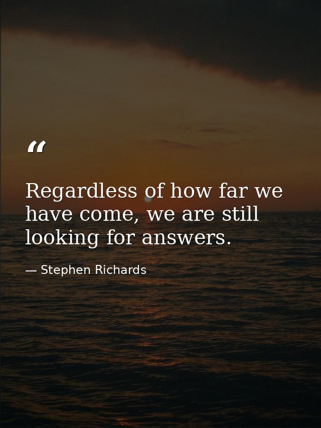Regardless of how far we have come, we are still looking for answers. — Stephen Richards
