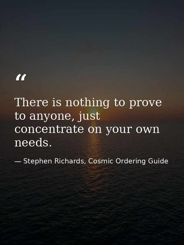 There is nothing to prove to anyone, just concentrate on your own needs. — Stephen Richards, Cosmic Ordering Guide