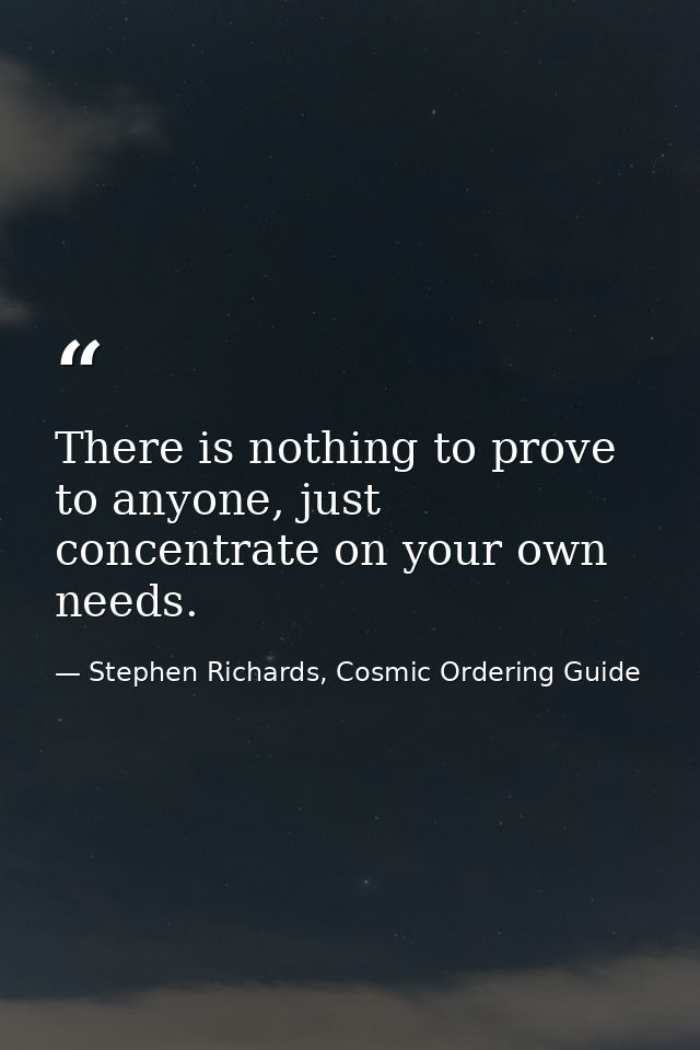 There is nothing to prove to anyone, just concentrate on your own needs. — Stephen Richards, Cosmic Ordering Guide