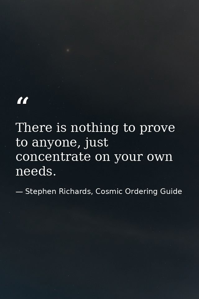 There is nothing to prove to anyone, just concentrate on your own needs. — Stephen Richards, Cosmic Ordering Guide