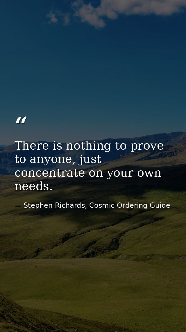 There is nothing to prove to anyone, just concentrate on your own needs. — Stephen Richards, Cosmic Ordering Guide