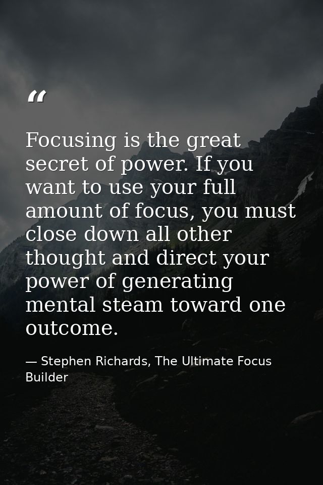 Focusing is the great secret of power. If you want to use your full amount of focus, you must close down all other thoug — Stephen Richards, The Ultimate Focus Builder