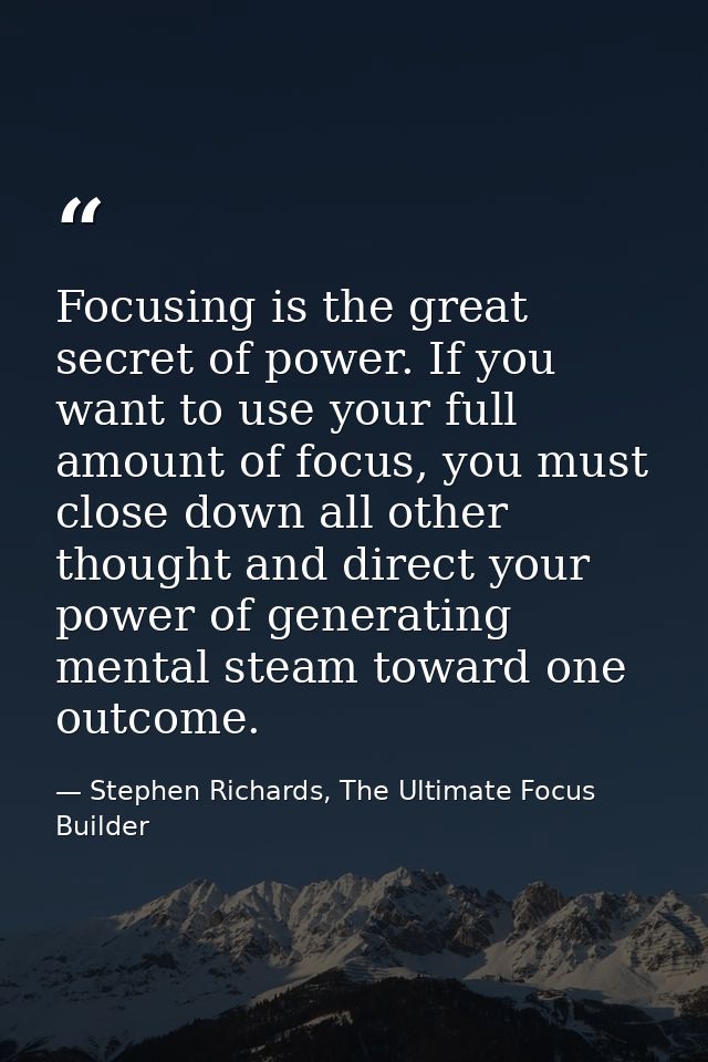 Focusing is the great secret of power. If you want to use your full amount of focus, you must close down all other thoug — Stephen Richards, The Ultimate Focus Builder